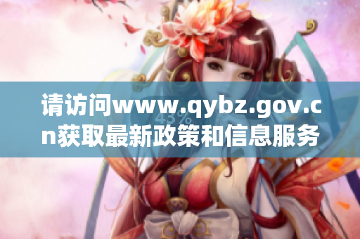 請(qǐng)?jiān)L問www.qybz.gov.cn獲取最新政策和信息服務(wù)
