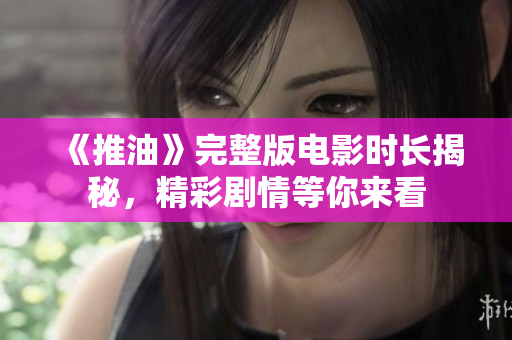 《推油》完整版電影時(shí)長揭秘，精彩劇情等你來看