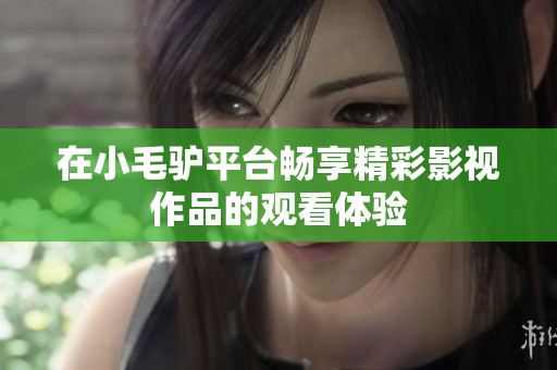 在小毛驢平臺暢享精彩影視作品的觀看體驗