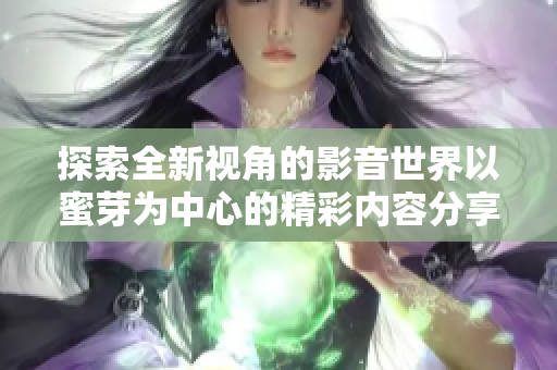 探索全新視角的影音世界以蜜芽為中心的精彩內(nèi)容分享平臺