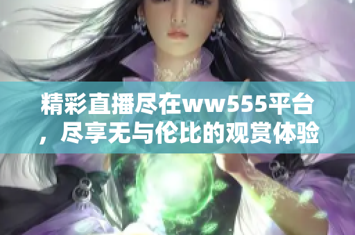 精彩直播盡在ww555平臺，盡享無與倫比的觀賞體驗！