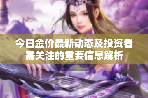 今日金價(jià)最新動(dòng)態(tài)及投資者需關(guān)注的重要信息解析