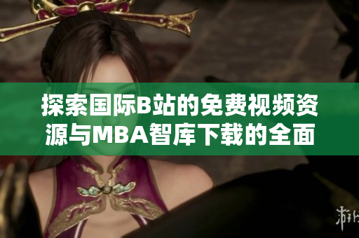 探索國際B站的免費(fèi)視頻資源與MBA智庫下載的全面指南