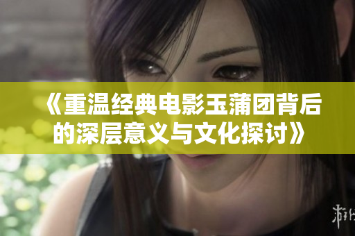 《重溫經(jīng)典電影玉蒲團背后的深層意義與文化探討》