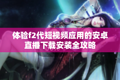 體驗(yàn)f2代短視頻應(yīng)用的安卓直播下載安裝全攻略