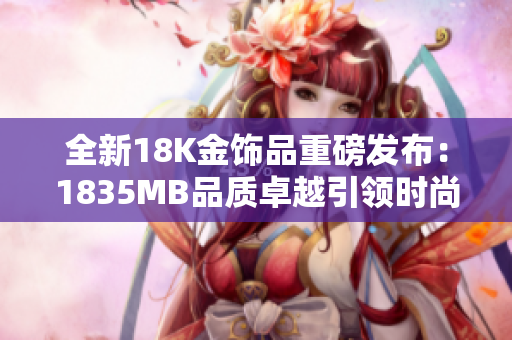 全新18K金飾品重磅發(fā)布：1835MB品質(zhì)卓越引領(lǐng)時尚潮流