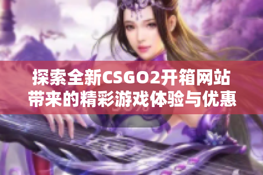 探索全新CSGO2開(kāi)箱網(wǎng)站帶來(lái)的精彩游戲體驗(yàn)與優(yōu)惠活動(dòng)