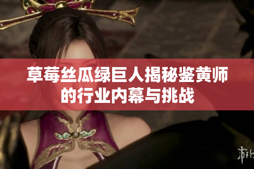 草莓絲瓜綠巨人揭秘鑒黃師的行業(yè)內(nèi)幕與挑戰(zhàn)