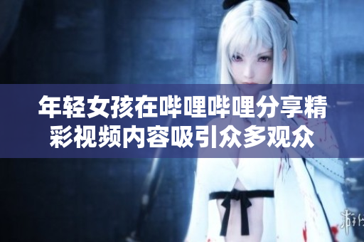 年輕女孩在嗶哩嗶哩分享精彩視頻內(nèi)容吸引眾多觀眾