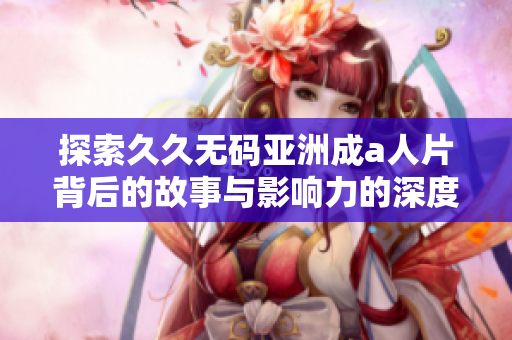 探索久久無碼亞洲成a人片背后的故事與影響力的深度解析