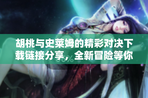 胡桃與史萊姆的精彩對(duì)決下載鏈接分享，全新冒險(xiǎn)等你體驗(yàn)