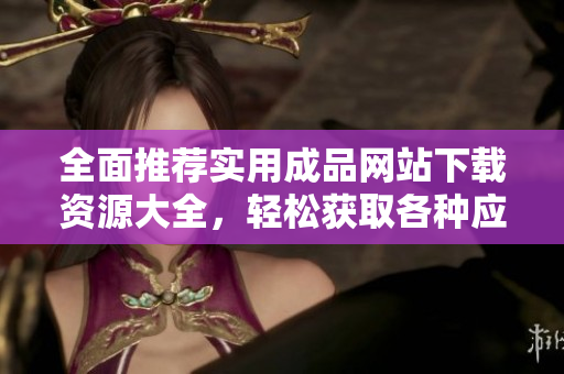 全面推薦實(shí)用成品網(wǎng)站下載資源大全，輕松獲取各種應(yīng)用與工具