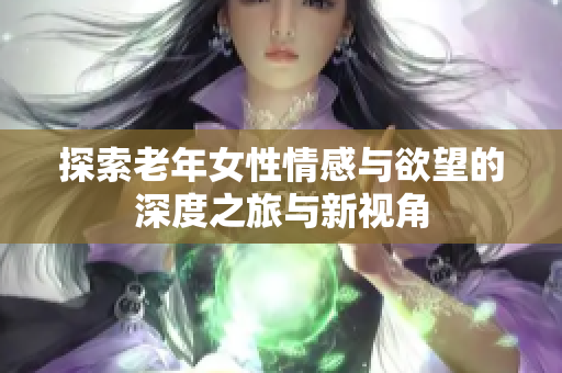 探索老年女性情感與欲望的深度之旅與新視角