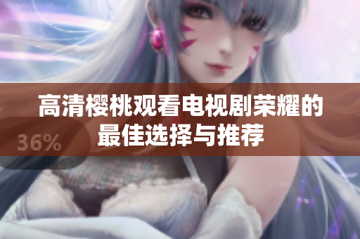 高清櫻桃觀看電視劇榮耀的最佳選擇與推薦