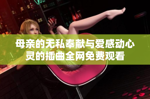 母親的無私奉獻與愛感動心靈的插曲全網免費觀看