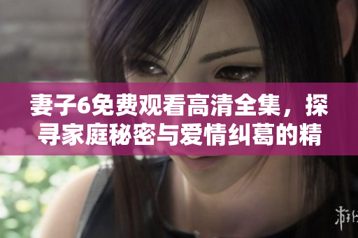 妻子6免費(fèi)觀看高清全集，探尋家庭秘密與愛情糾葛的精彩故事