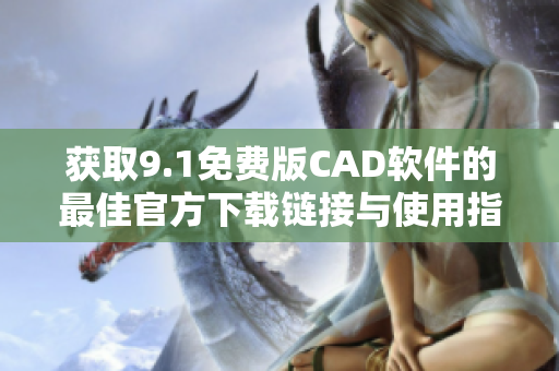 獲取9.1免費版CAD軟件的最佳官方下載鏈接與使用指南