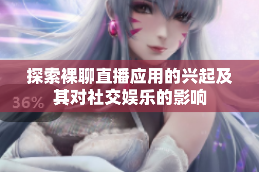 探索裸聊直播應用的興起及其對社交娛樂的影響