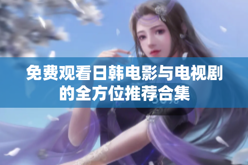 免費(fèi)觀看日韓電影與電視劇的全方位推薦合集
