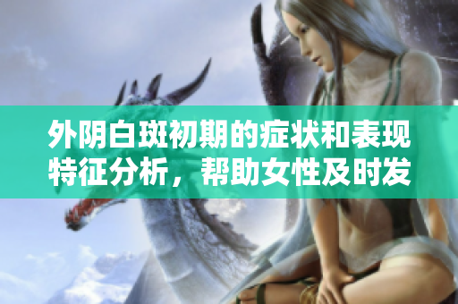 外陰白斑初期的癥狀和表現(xiàn)特征分析，幫助女性及時發(fā)現(xiàn)問題