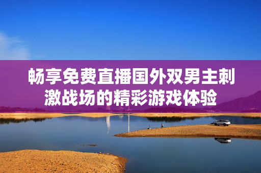 暢享免費(fèi)直播國(guó)外雙男主刺激戰(zhàn)場(chǎng)的精彩游戲體驗(yàn)