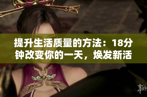 提升生活質(zhì)量的方法：18分鐘改變你的一天，煥發(fā)新活力