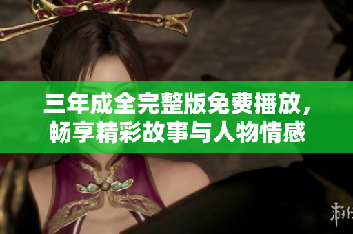 三年成全完整版免費播放，暢享精彩故事與人物情感