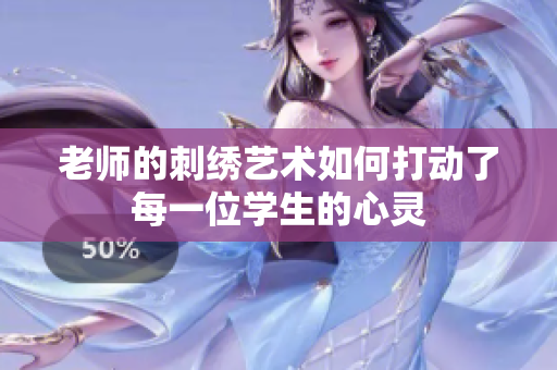 老師的刺繡藝術(shù)如何打動了每一位學生的心靈