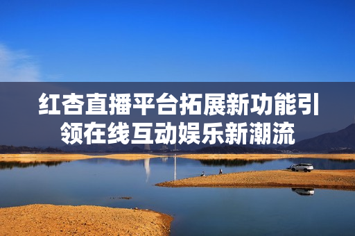 紅杏直播平臺(tái)拓展新功能引領(lǐng)在線互動(dòng)娛樂新潮流