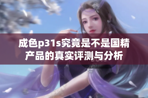 成色p31s究竟是不是國精產(chǎn)品的真實評測與分析