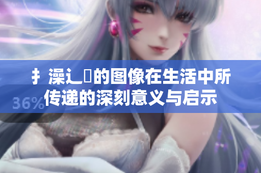 扌澡辶畐的圖像在生活中所傳遞的深刻意義與啟示