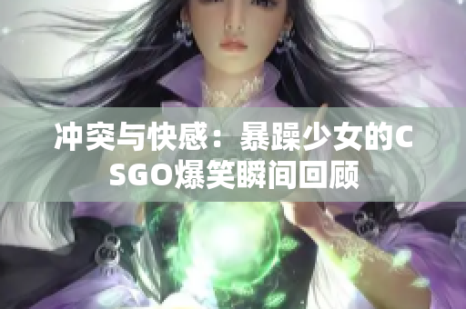 沖突與快感：暴躁少女的CSGO爆笑瞬間回顧