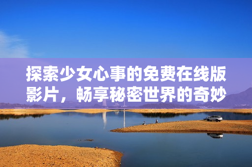 探索少女心事的免費在線版影片，暢享秘密世界的奇妙旅程