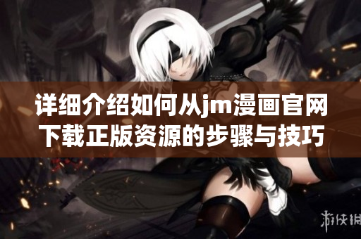 詳細(xì)介紹如何從jm漫畫官網(wǎng)下載正版資源的步驟與技巧