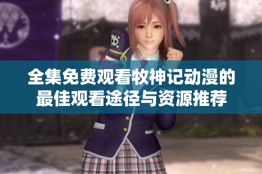 全集免費觀看牧神記動漫的最佳觀看途徑與資源推薦