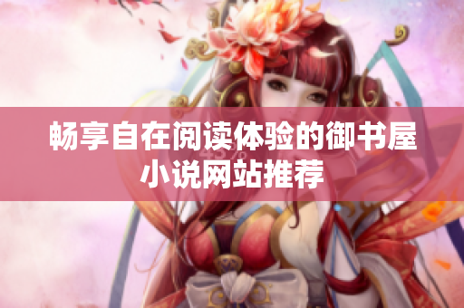 暢享自在閱讀體驗(yàn)的御書屋小說網(wǎng)站推薦