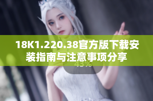 18K1.220.38官方版下載安裝指南與注意事項(xiàng)分享