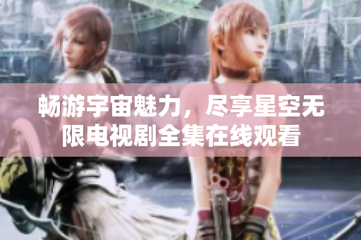暢游宇宙魅力，盡享星空無限電視劇全集在線觀看