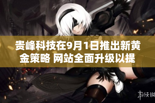 貴峰科技在9月1日推出新黃金策略 網(wǎng)站全面升級以提升用戶體驗