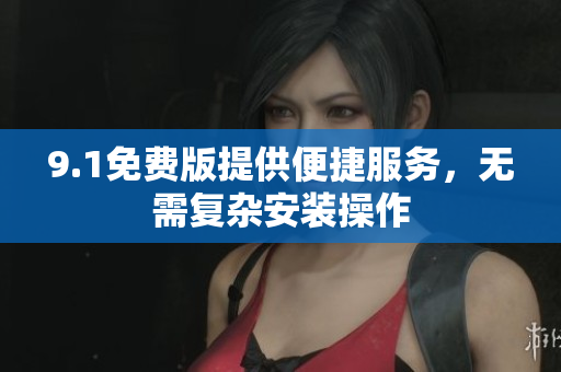 9.1免費版提供便捷服務(wù)，無需復(fù)雜安裝操作