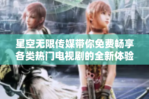 星空無限傳媒帶你免費暢享各類熱門電視劇的全新體驗