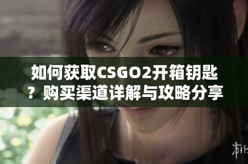 如何獲取CSGO2開箱鑰匙？購買渠道詳解與攻略分享