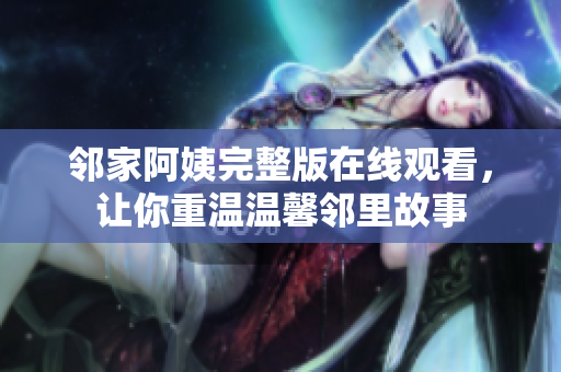 鄰家阿姨完整版在線(xiàn)觀看，讓你重溫溫馨鄰里故事