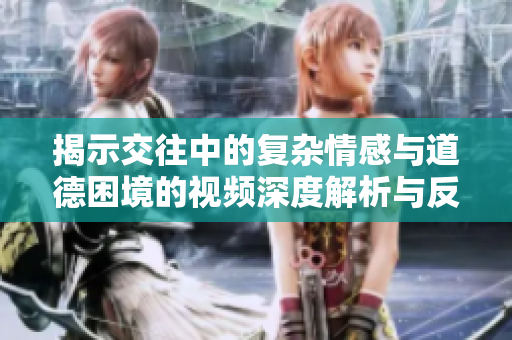 揭示交往中的復(fù)雜情感與道德困境的視頻深度解析與反思