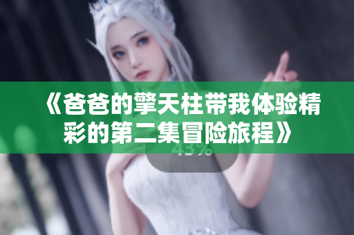 《爸爸的擎天柱帶我體驗(yàn)精彩的第二集冒險(xiǎn)旅程》