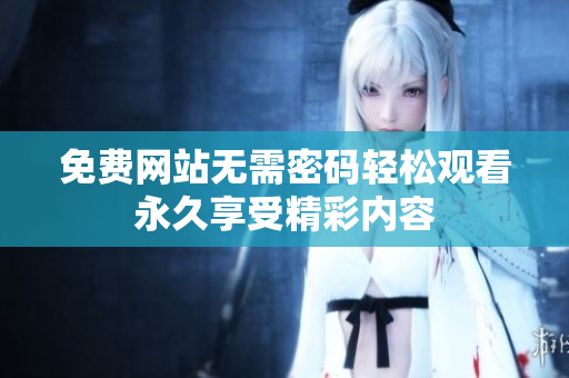 免費網(wǎng)站無需密碼輕松觀看永久享受精彩內容