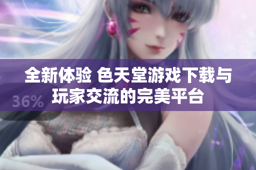 全新體驗(yàn) 色天堂游戲下載與玩家交流的完美平臺(tái)