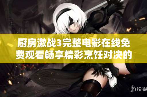 廚房激戰(zhàn)3完整電影在線免費(fèi)觀看暢享精彩烹飪對(duì)決的刺激體驗(yàn)
