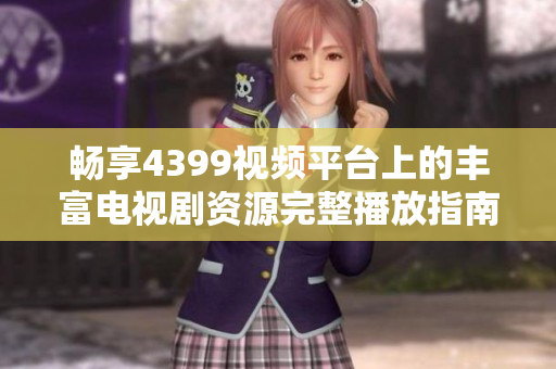 暢享4399視頻平臺上的豐富電視劇資源完整播放指南