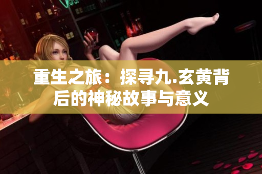 重生之旅：探尋九.玄黃背后的神秘故事與意義